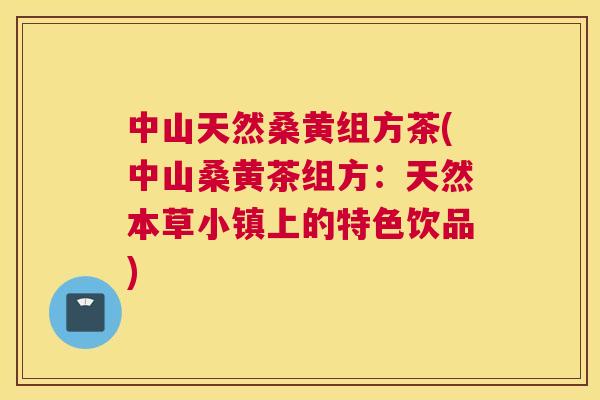 中山天然桑黄组方茶(中山桑黄茶组方:天然本草小镇上的特色饮品) 中山天然桑黄组方茶(中山桑黄茶组方:天然本草小镇上的特色饮品)