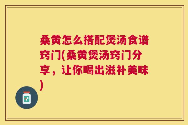 桑黄怎么搭配煲汤食谱窍门(桑黄煲汤窍门分享,让你喝出滋补美味) 桑黄怎么搭配煲汤食谱窍门(桑黄煲汤窍门分享,让你喝出滋补美味)