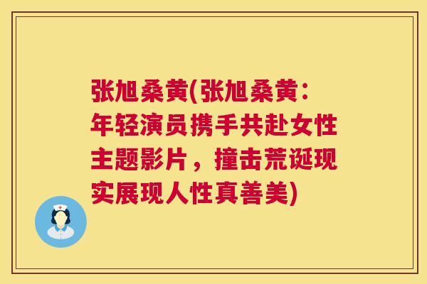 张旭桑黄(张旭桑黄:年轻演员携手共赴女性主题影片,撞击荒诞现实展现人性真善美) 张旭桑黄(张旭桑黄:年轻演员携手共赴女性主题影片,撞击荒诞现实展现人性真善美)