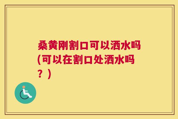 桑黄刚割口可以洒水吗(可以在割口处洒水吗?) 桑黄刚割口可以洒水吗(可以在割口处洒水吗?)