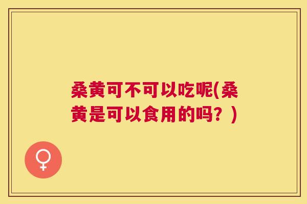 桑黄可不可以吃呢(桑黄是可以食用的吗?) 桑黄可不可以吃呢(桑黄是可以食用的吗?)
