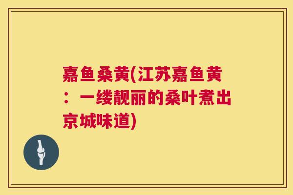 嘉鱼桑黄(江苏嘉鱼黄：一缕靓丽的桑叶煮出京城味道)