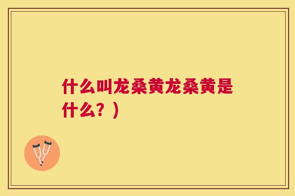 什么叫龙桑黄龙桑黄是什么?) 什么叫龙桑黄龙桑黄是什么?)
