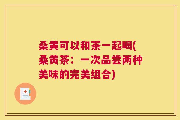 桑黄可以和茶一起喝(桑黄茶:一次品尝两种美味的完美组合) 桑黄可以和茶一起喝(桑黄茶:一次品尝两种美味的完美组合)