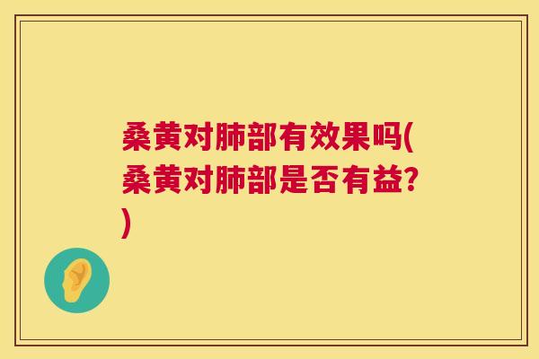 桑黄对部有效果吗(桑黄对部是否有益?) 桑黄对部有效果吗(桑黄对部是否有益?)