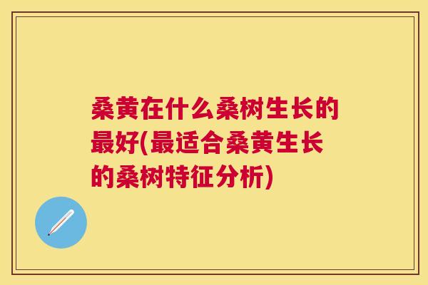 桑黄在什么桑树生长的好(适合桑黄生长的桑树特征分析) 桑黄在什么桑树生长的好(适合桑黄生长的桑树特征分析)