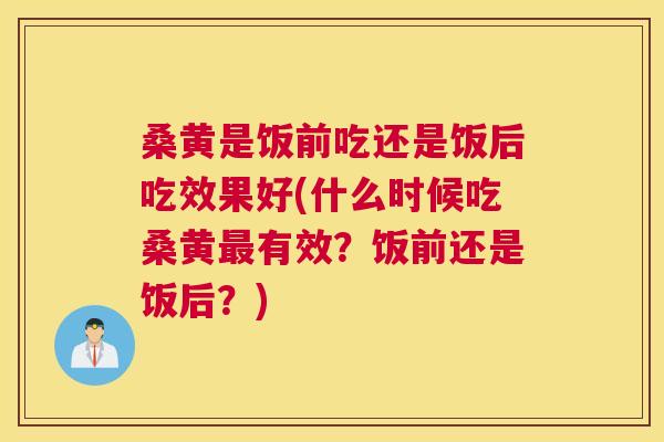 桑黄是饭前吃还是饭后吃效果好(什么时候吃桑黄有效?饭前还是饭后?) 桑黄是饭前吃还是饭后吃效果好(什么时候吃桑黄有效?饭前还是饭后?)