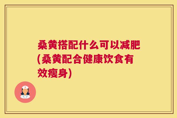 桑黄搭配什么可以(桑黄配合健康饮食有效瘦身) 桑黄搭配什么可以(桑黄配合健康饮食有效瘦身)