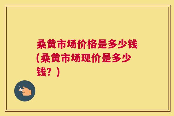 桑黄市场价格是多少钱(桑黄市场现价是多少钱?) 桑黄市场价格是多少钱(桑黄市场现价是多少钱?)