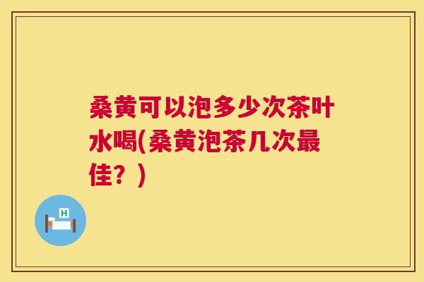 桑黄可以泡多少次茶叶水喝(桑黄泡茶几次佳?) 桑黄可以泡多少次茶叶水喝(桑黄泡茶几次佳?)