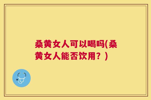 桑黄女人可以喝吗(桑黄女人能否饮用?) 桑黄女人可以喝吗(桑黄女人能否饮用?)