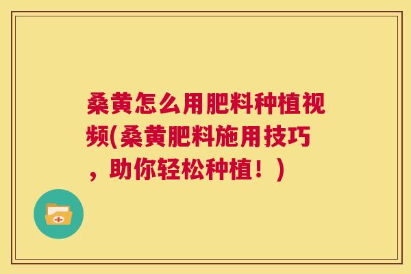 桑黄怎么用肥料种植视频(桑黄肥料施用技巧,助你轻松种植!) 桑黄怎么用肥料种植视频(桑黄肥料施用技巧,助你轻松种植!)