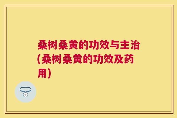 桑树桑黄的功效与主(桑树桑黄的功效及药用) 桑树桑黄的功效与主(桑树桑黄的功效及药用)