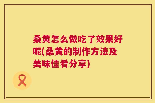 桑黄怎么做吃了效果好呢(桑黄的制作方法及美味佳肴分享) 桑黄怎么做吃了效果好呢(桑黄的制作方法及美味佳肴分享)