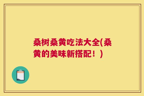 桑树桑黄吃法大全(桑黄的美味新搭配!) 桑树桑黄吃法大全(桑黄的美味新搭配!)