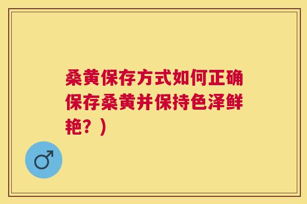 桑黄保存方式如何正确保存桑黄并保持色泽鲜艳?) 桑黄保存方式如何正确保存桑黄并保持色泽鲜艳?)