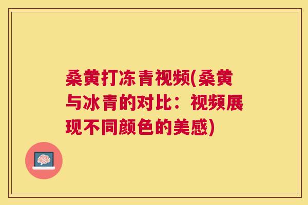 桑黄打冻青视频(桑黄与冰青的对比:视频展现不同颜色的美感) 桑黄打冻青视频(桑黄与冰青的对比:视频展现不同颜色的美感)