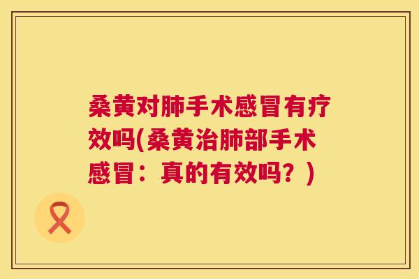 桑黄对手术有疗效吗(桑黄部手术:真的有效吗?) 桑黄对手术有疗效吗(桑黄部手术:真的有效吗?)