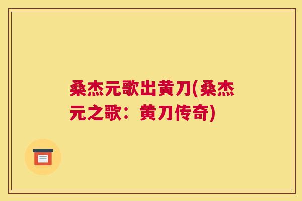桑杰元歌出黄刀(桑杰元之歌:黄刀传奇) 桑杰元歌出黄刀(桑杰元之歌:黄刀传奇)