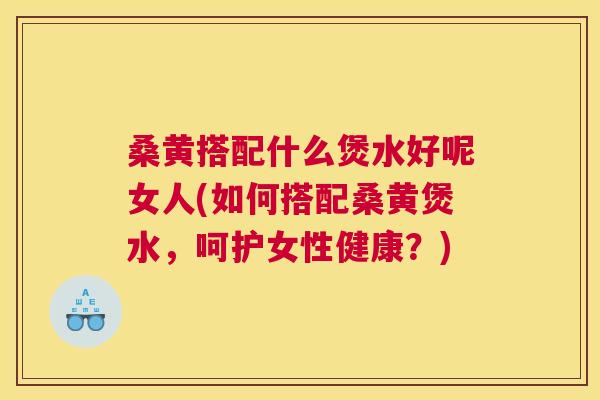 桑黄搭配什么煲水好呢女人(如何搭配桑黄煲水,呵护女性健康?) 桑黄搭配什么煲水好呢女人(如何搭配桑黄煲水,呵护女性健康?)