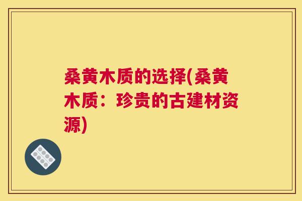 桑黄木质的选择(桑黄木质:珍贵的古建材资源) 桑黄木质的选择(桑黄木质:珍贵的古建材资源)