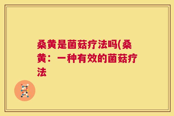 桑黄是菌菇疗法吗(桑黄:一种有效的菌菇疗法 桑黄是菌菇疗法吗(桑黄:一种有效的菌菇疗法
