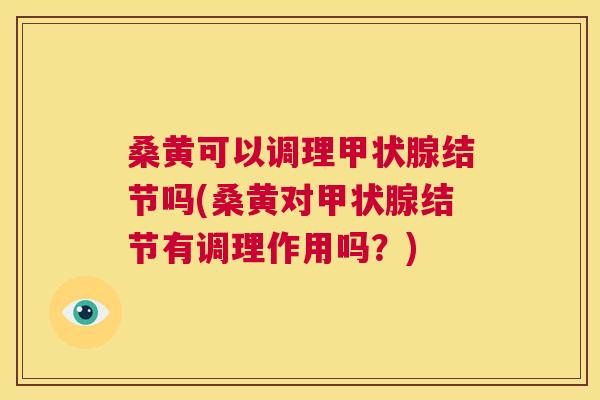桑黄可以调理结节吗(桑黄对结节有调理作用吗？)