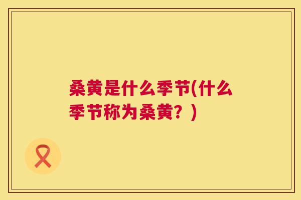 桑黄是什么季节(什么季节称为桑黄?) 桑黄是什么季节(什么季节称为桑黄?)