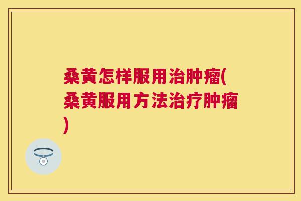 桑黄怎样服用(桑黄服用方法)