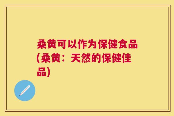 桑黄可以作为保健食品(桑黄:天然的保健佳品) 桑黄可以作为保健食品(桑黄:天然的保健佳品)