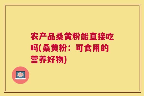 农产品桑黄粉能直接吃吗(桑黄粉:可食用的营养好物) 农产品桑黄粉能直接吃吗(桑黄粉:可食用的营养好物)
