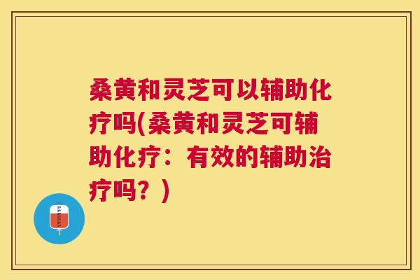 桑黄和灵芝可以辅助吗(桑黄和灵芝可辅助:有效的辅助吗?) 桑黄和灵芝可以辅助吗(桑黄和灵芝可辅助:有效的辅助吗?)