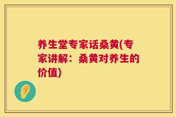养生堂专家话桑黄(专家讲解:桑黄对养生的价值) 养生堂专家话桑黄(专家讲解:桑黄对养生的价值)