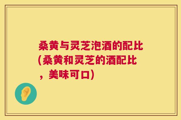 桑黄与灵芝泡酒的配比(桑黄和灵芝的酒配比,美味可口) 桑黄与灵芝泡酒的配比(桑黄和灵芝的酒配比,美味可口)