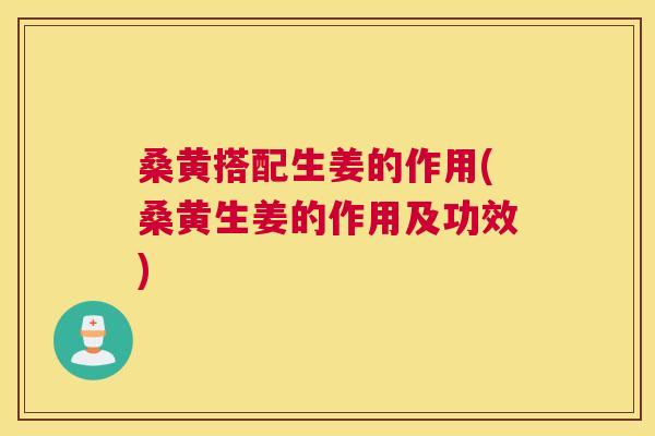 桑黄搭配生姜的作用(桑黄生姜的作用及功效) 桑黄搭配生姜的作用(桑黄生姜的作用及功效)