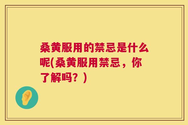 桑黄服用的禁忌是什么呢(桑黄服用禁忌,你了解吗?) 桑黄服用的禁忌是什么呢(桑黄服用禁忌,你了解吗?)