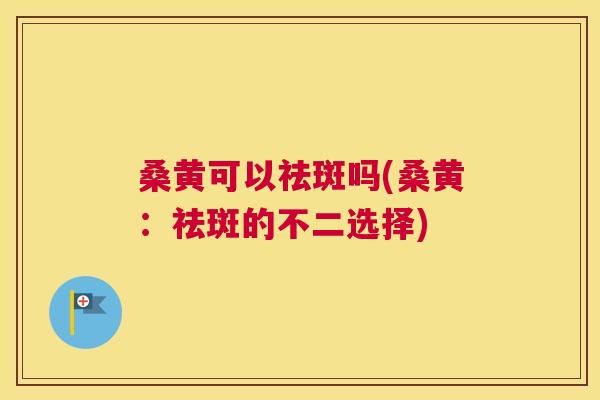 桑黄可以祛斑吗(桑黄:祛斑的不二选择) 桑黄可以祛斑吗(桑黄:祛斑的不二选择)