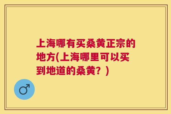 上海哪有买桑黄正宗的地方(上海哪里可以买到地道的桑黄?) 上海哪有买桑黄正宗的地方(上海哪里可以买到地道的桑黄?)