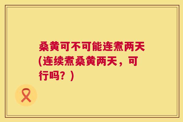 桑黄可不可能连煮两天(连续煮桑黄两天,可行吗?) 桑黄可不可能连煮两天(连续煮桑黄两天,可行吗?)