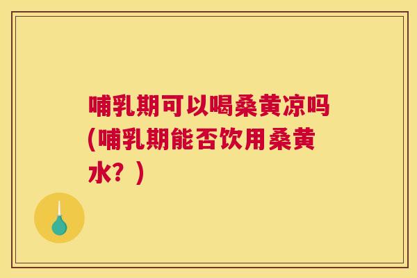 哺乳期可以喝桑黄凉吗(哺乳期能否饮用桑黄水?) 哺乳期可以喝桑黄凉吗(哺乳期能否饮用桑黄水?)