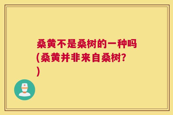 桑黄不是桑树的一种吗(桑黄并非来自桑树?) 桑黄不是桑树的一种吗(桑黄并非来自桑树?)