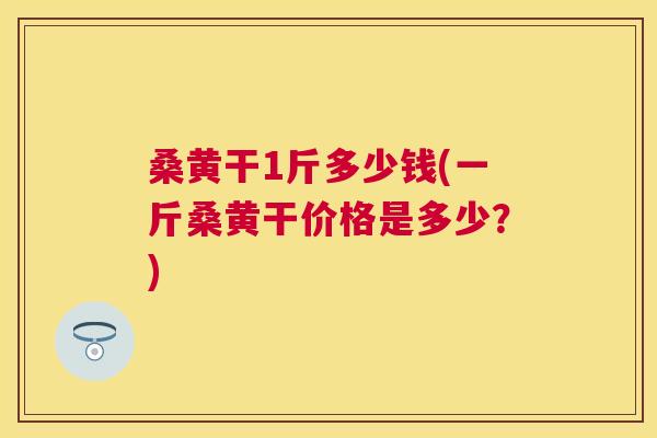桑黄干1斤多少钱(一斤桑黄干价格是多少?) 桑黄干1斤多少钱(一斤桑黄干价格是多少?)