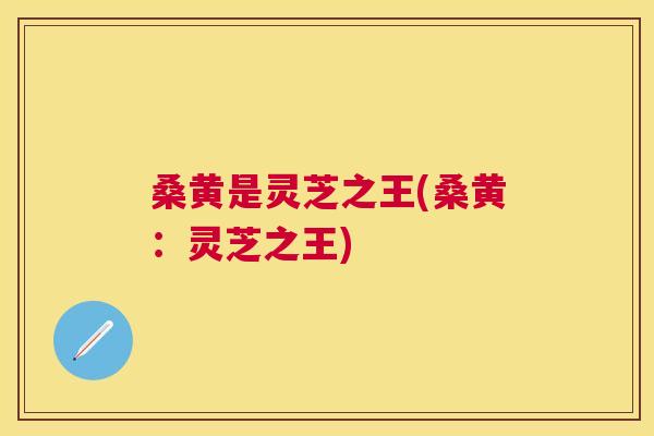 桑黄是灵芝之王(桑黄:灵芝之王) 桑黄是灵芝之王(桑黄:灵芝之王)