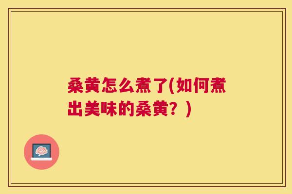 桑黄怎么煮了(如何煮出美味的桑黄?) 桑黄怎么煮了(如何煮出美味的桑黄?)