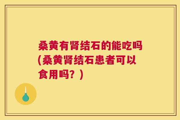 桑黄有结石的能吃吗(桑黄结石患者可以食用吗?) 桑黄有结石的能吃吗(桑黄结石患者可以食用吗?)