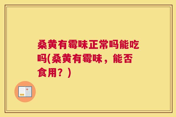 桑黄有霉味正常吗能吃吗(桑黄有霉味,能否食用?) 桑黄有霉味正常吗能吃吗(桑黄有霉味,能否食用?)