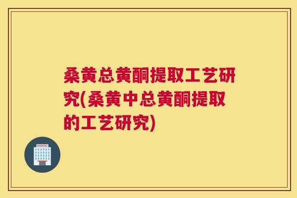桑黄总黄酮提取工艺研究(桑黄中总黄酮提取的工艺研究) 桑黄总黄酮提取工艺研究(桑黄中总黄酮提取的工艺研究)