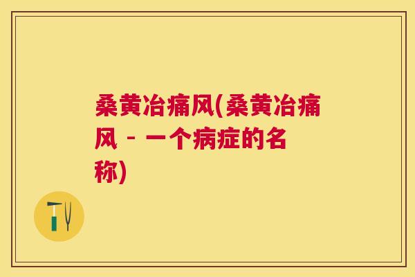桑黄冶(桑黄冶 - 一个症的名称) 桑黄冶(桑黄冶 - 一个症的名称)