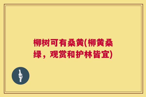 柳树可有桑黄(柳黄桑绿,观赏和护林皆宜) 柳树可有桑黄(柳黄桑绿,观赏和护林皆宜)