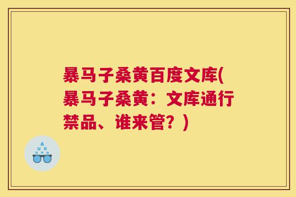暴马子桑黄百度文库(暴马子桑黄:文库通行禁品、谁来管?) 暴马子桑黄百度文库(暴马子桑黄:文库通行禁品、谁来管?)